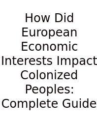 How Did European Economic Interests Impact Colonized Peoples: Complete Guide