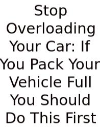 Stop Overloading Your Car: If You Pack Your Vehicle Full You Should Do This First