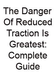 The Danger Of Reduced Traction Is Greatest: Complete Guide