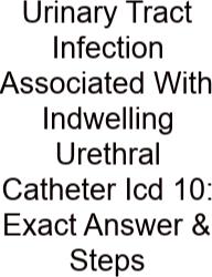 Urinary Tract Infection Associated With Indwelling Urethral Catheter Icd 10: Exact Answer & Steps