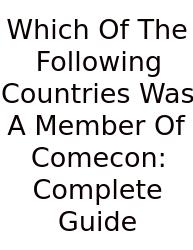 Which Of The Following Countries Was A Member Of Comecon: Complete Guide