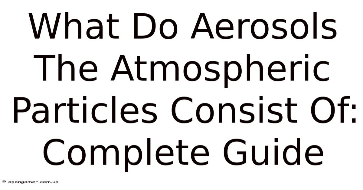 What Do Aerosols The Atmospheric Particles Consist Of: Complete Guide